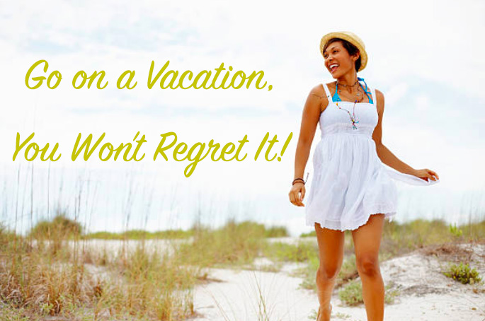 Go On a Vacation, You Won't Regret It!